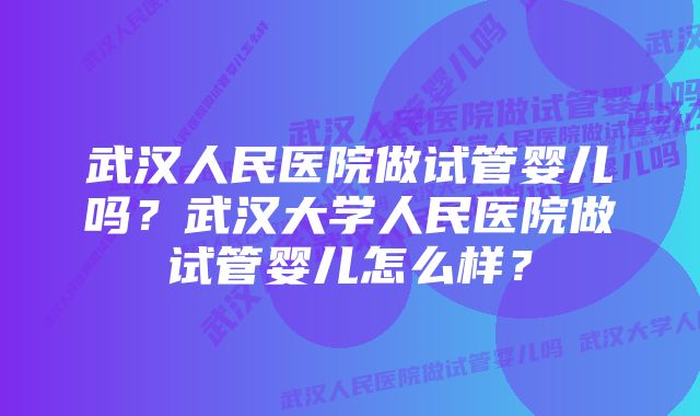 武汉人民医院做试管婴儿吗？武汉大学人民医院做试管婴儿怎么样？