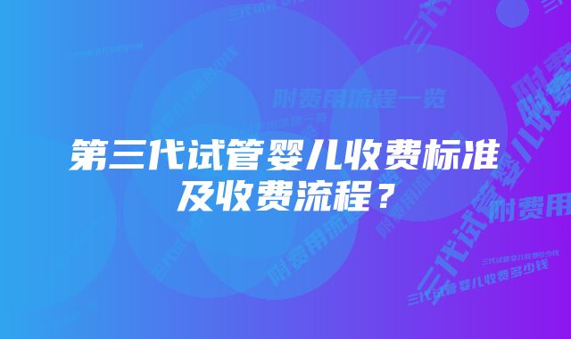 第三代试管婴儿收费标准及收费流程？