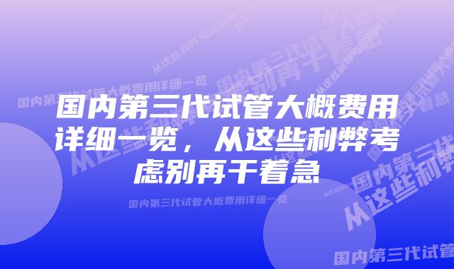 国内第三代试管大概费用详细一览，从这些利弊考虑别再干着急