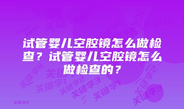 试管婴儿空腔镜怎么做检查？试管婴儿空腔镜怎么做检查的？