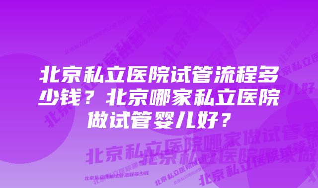 北京私立医院试管流程多少钱？北京哪家私立医院做试管婴儿好？