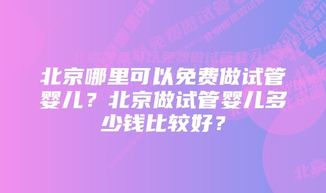 北京哪里可以免费做试管婴儿？北京做试管婴儿多少钱比较好？