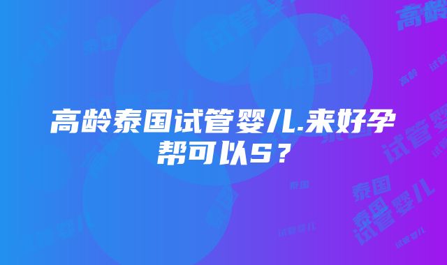 高龄泰国试管婴儿.来好孕帮可以S？