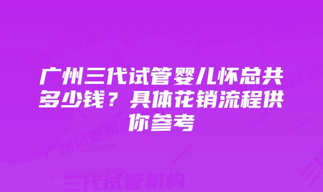 广州三代试管婴儿怀总共多少钱？具体花销流程供你参考