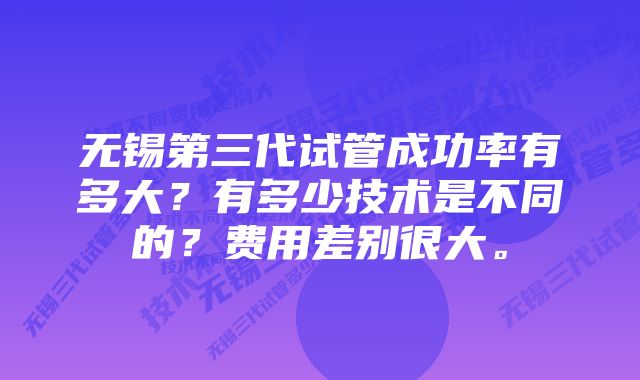 无锡第三代试管成功率有多大？有多少技术是不同的？费用差别很大。