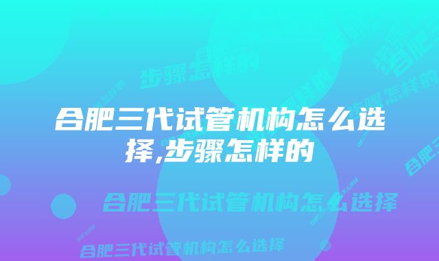 合肥三代试管机构怎么选择,步骤怎样的