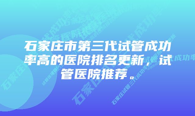 石家庄市第三代试管成功率高的医院排名更新，试管医院推荐。