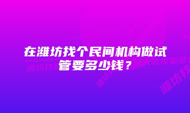 在潍坊找个民间机构做试管要多少钱？