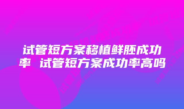 试管短方案移植鲜胚成功率 试管短方案成功率高吗