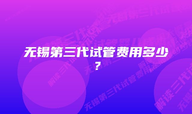 无锡第三代试管费用多少？