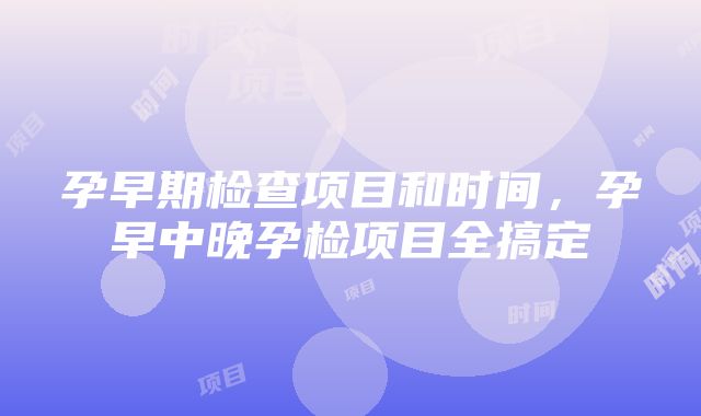 孕早期检查项目和时间，孕早中晚孕检项目全搞定