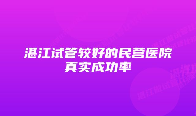 湛江试管较好的民营医院真实成功率