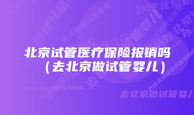 北京试管医疗保险报销吗（去北京做试管婴儿）