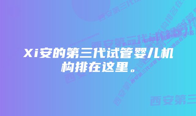 Xi安的第三代试管婴儿机构排在这里。