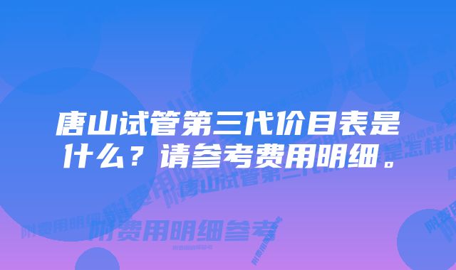 唐山试管第三代价目表是什么？请参考费用明细。