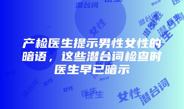 产检医生提示男性女性的暗语，这些潜台词检查时医生早已暗示