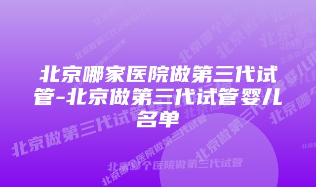 北京哪家医院做第三代试管-北京做第三代试管婴儿名单