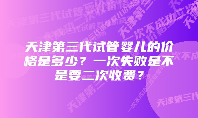 天津第三代试管婴儿的价格是多少？一次失败是不是要二次收费？