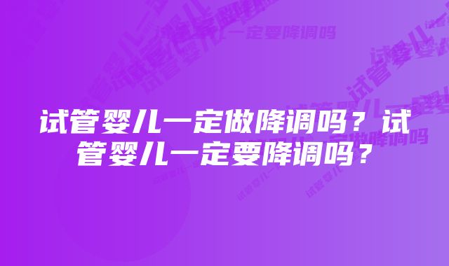 试管婴儿一定做降调吗？试管婴儿一定要降调吗？