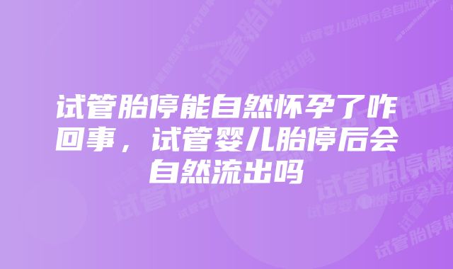 试管胎停能自然怀孕了咋回事，试管婴儿胎停后会自然流出吗