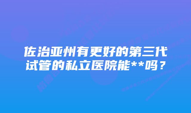 佐治亚州有更好的第三代试管的私立医院能**吗？