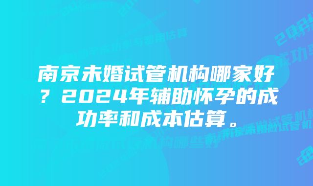 南京未婚试管机构哪家好？2024年辅助怀孕的成功率和成本估算。