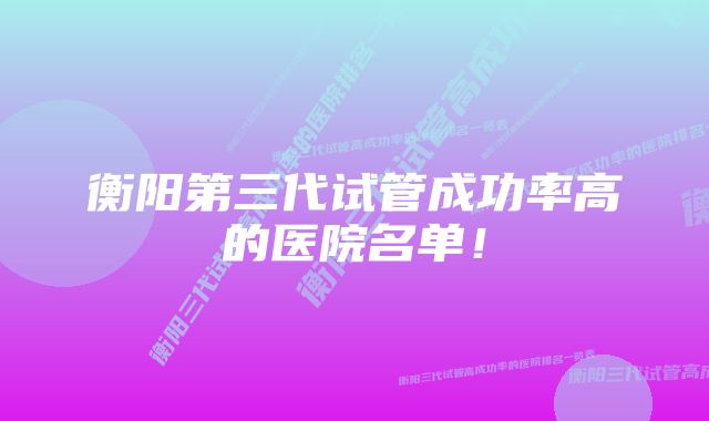 衡阳第三代试管成功率高的医院名单！