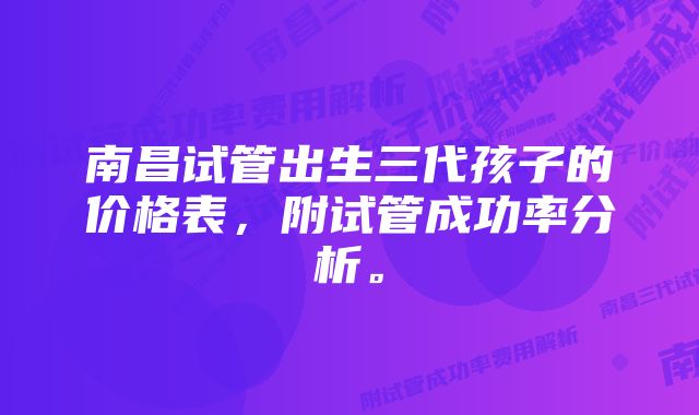 南昌试管出生三代孩子的价格表，附试管成功率分析。