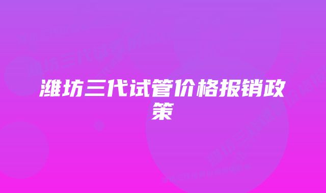 潍坊三代试管价格报销政策