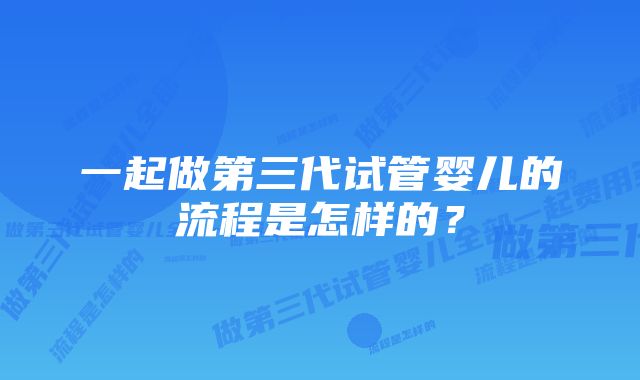 一起做第三代试管婴儿的流程是怎样的？