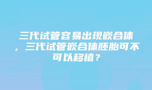 三代试管容易出现嵌合体，三代试管嵌合体胚胎可不可以移植？