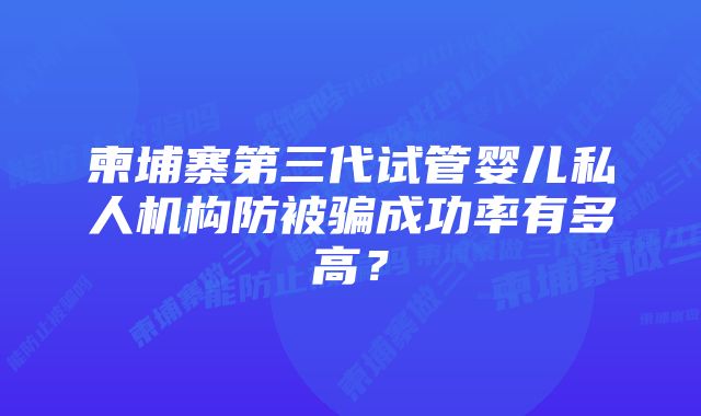 柬埔寨第三代试管婴儿私人机构防被骗成功率有多高？