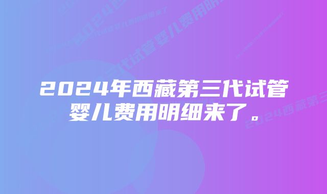 2024年西藏第三代试管婴儿费用明细来了。