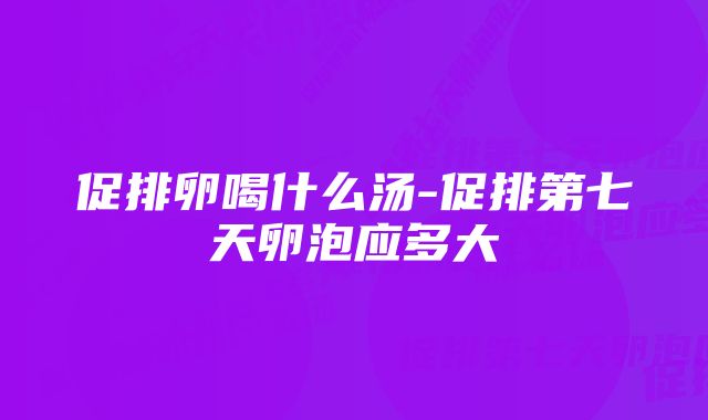 促排卵喝什么汤-促排第七天卵泡应多大