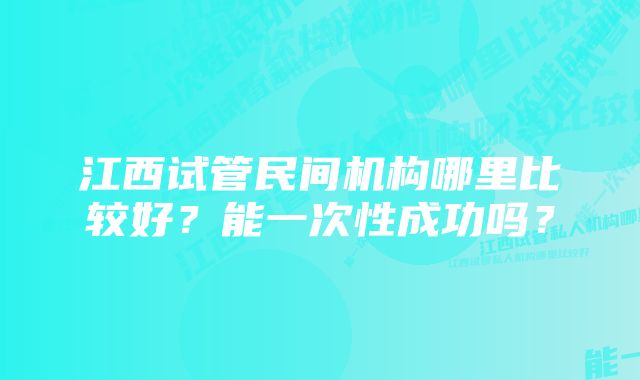 江西试管民间机构哪里比较好？能一次性成功吗？