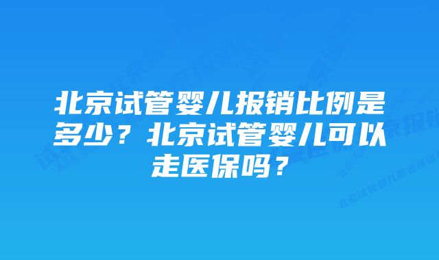 北京试管婴儿报销比例是多少？北京试管婴儿可以走医保吗？