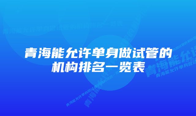 青海能允许单身做试管的机构排名一览表