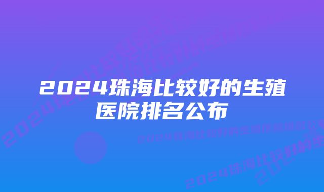 2024珠海比较好的生殖医院排名公布