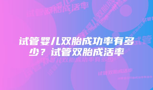 试管婴儿双胎成功率有多少？试管双胎成活率