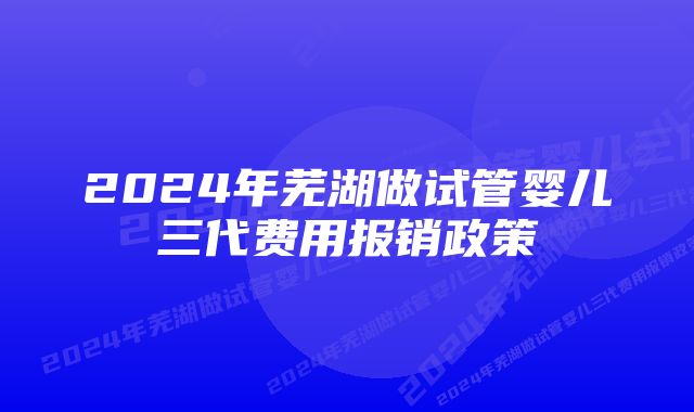 2024年芜湖做试管婴儿三代费用报销政策