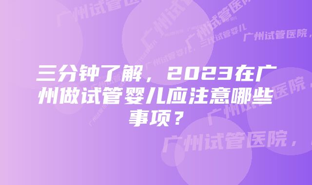 三分钟了解，2023在广州做试管婴儿应注意哪些事项？