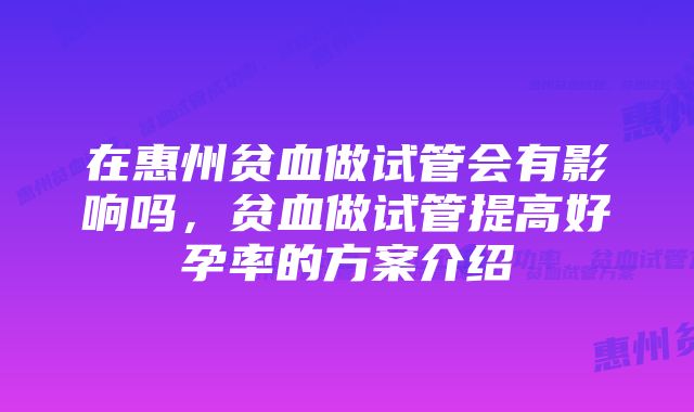 在惠州贫血做试管会有影响吗，贫血做试管提高好孕率的方案介绍