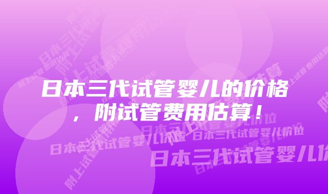 日本三代试管婴儿的价格，附试管费用估算！