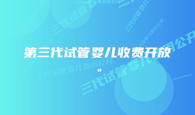 第三代试管婴儿收费开放。