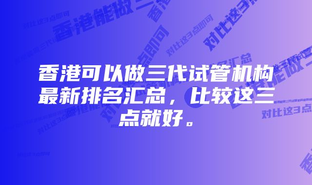 香港可以做三代试管机构最新排名汇总，比较这三点就好。