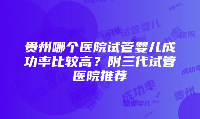 贵州哪个医院试管婴儿成功率比较高？附三代试管医院推荐