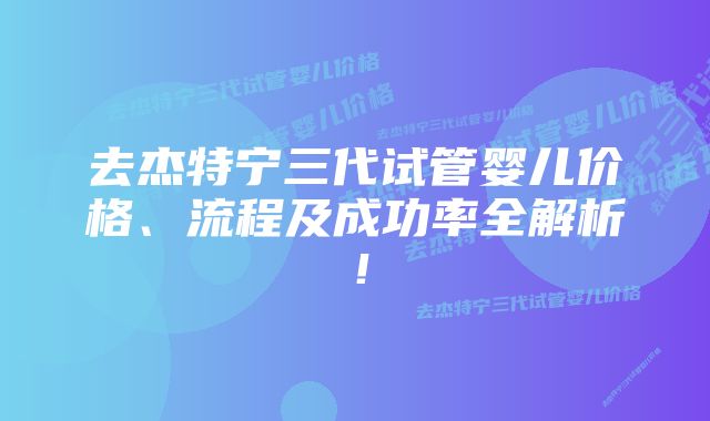 去杰特宁三代试管婴儿价格、流程及成功率全解析！