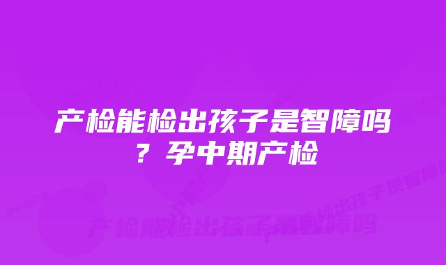 产检能检出孩子是智障吗？孕中期产检