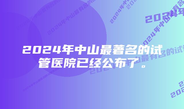 2024年中山最著名的试管医院已经公布了。