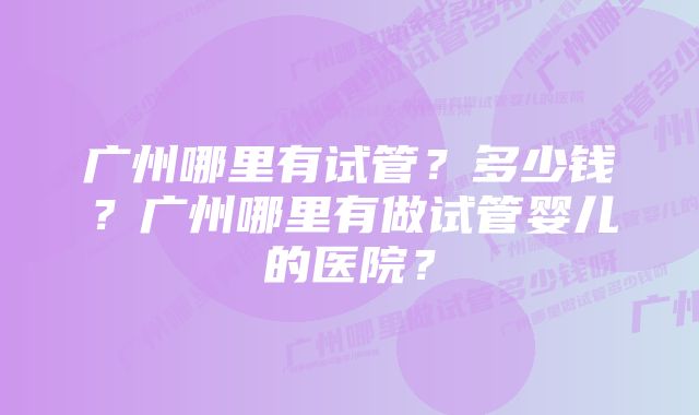 广州哪里有试管？多少钱？广州哪里有做试管婴儿的医院？